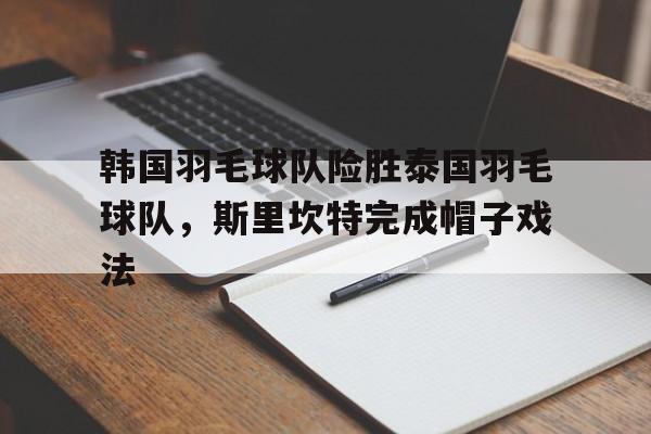 IM体育世界杯2026-韩国羽毛球队险胜泰国羽毛球队，斯里坎特完成帽子戏法
